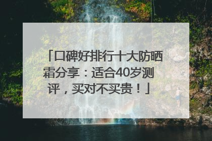 口碑好排行十大防晒霜分享：适合40岁测评，买对不买贵！