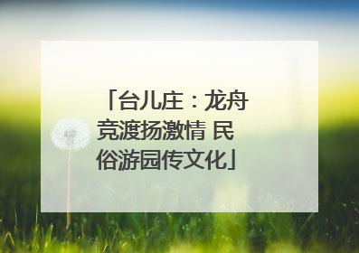 台儿庄：龙舟竞渡扬激情 民俗游园传文化