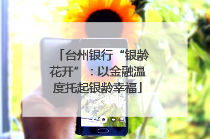 台州银行“银龄花开”：以金融温度托起银龄幸福
