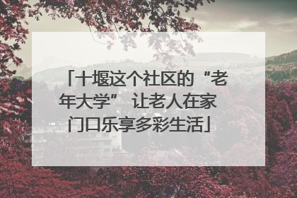 十堰这个社区的“老年大学” 让老人在家门口乐享多彩生活