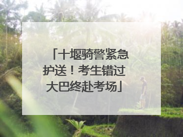 十堰骑警紧急护送！考生错过大巴终赴考场