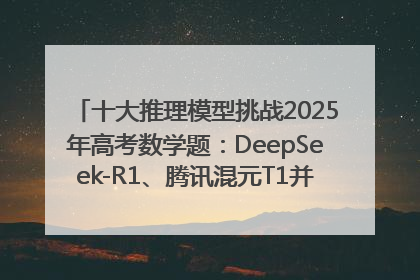 十大推理模型挑战2025年高考数学题：DeepSeek-R1、腾讯混元T1并列第一，马斯克的Grok 3遭遇“滑铁卢”
