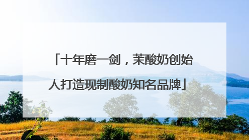 十年磨一剑，茉酸奶创始人打造现制酸奶知名品牌