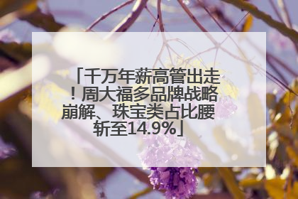 千万年薪高管出走！周大福多品牌战略崩解、珠宝类占比腰斩至14.9%