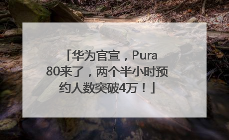 华为官宣，Pura 80来了，两个半小时预约人数突破4万！