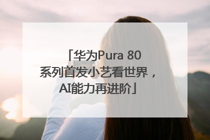 华为Pura 80系列首发小艺看世界，AI能力再进阶