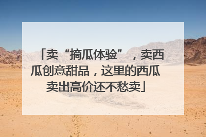 卖“摘瓜体验”，卖西瓜创意甜品，这里的西瓜卖出高价还不愁卖