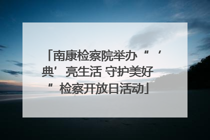 南康检察院举办“‘典’亮生活 守护美好”检察开放日活动