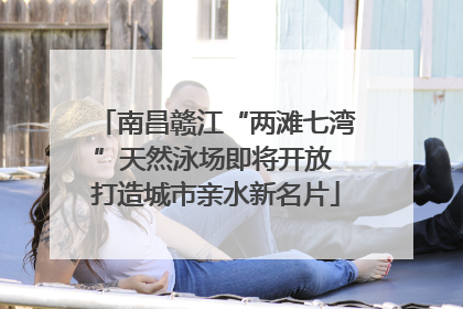 南昌赣江“两滩七湾”天然泳场即将开放 打造城市亲水新名片