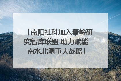 南阳社科加入秦岭研究智库联盟 助力赋能南水北调重大战略