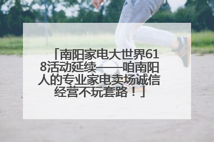 南阳家电大世界618活动延续——咱南阳人的专业家电卖场诚信经营不玩套路！