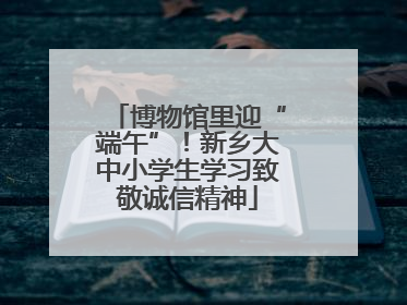 博物馆里迎“端午”！新乡大中小学生学习致敬诚信精神