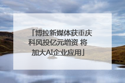 博拉新媒体获重庆科风投亿元增资 将加大AI企业应用