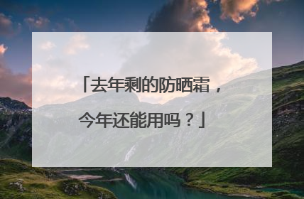 去年剩的防晒霜，今年还能用吗？