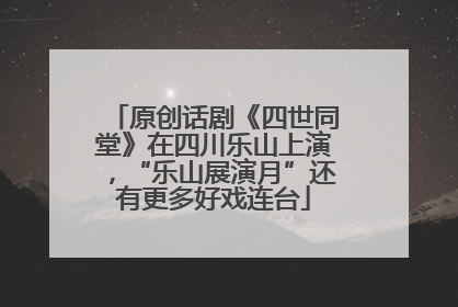 原创话剧《四世同堂》在四川乐山上演，“乐山展演月”还有更多好戏连台