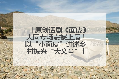 原创话剧《面皮》大同专场震撼上演！以“小面皮”讲述乡村振兴“大文章”