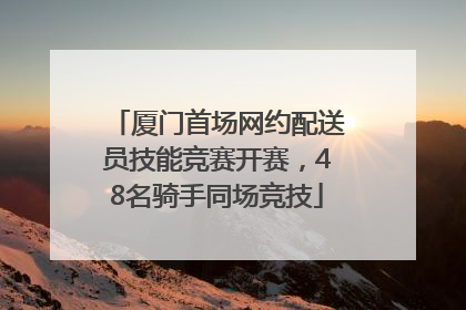 厦门首场网约配送员技能竞赛开赛，48名骑手同场竞技