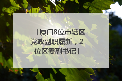 厦门8位市辖区党政副职履新，2位区委副书记
