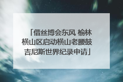 借丝博会东风 榆林横山区启动横山老腰鼓吉尼斯世界纪录申请
