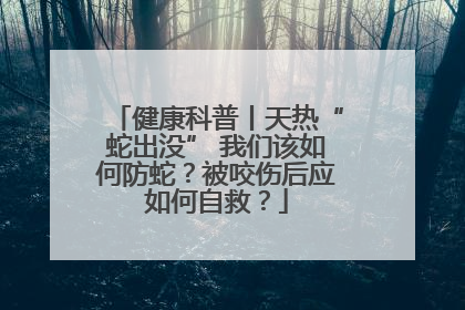 健康科普丨天热“蛇出没” 我们该如何防蛇？被咬伤后应如何自救？