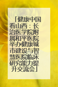 健康中国看山西：长治医学院附属和平医院举办健康城市建设与智慧医院临床研究能力提升交流会