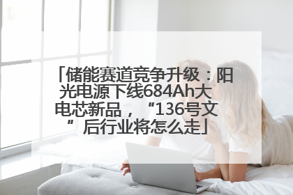 储能赛道竞争升级：阳光电源下线684Ah大电芯新品，“136号文”后行业将怎么走