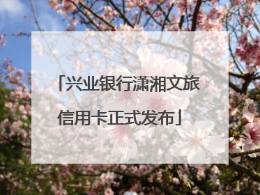 兴业银行潇湘文旅信用卡正式发布