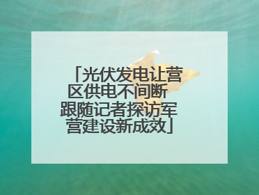 光伏发电让营区供电不间断 跟随记者探访军营建设新成效