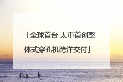 全球首台 太重首创整体式穿孔机跨洋交付