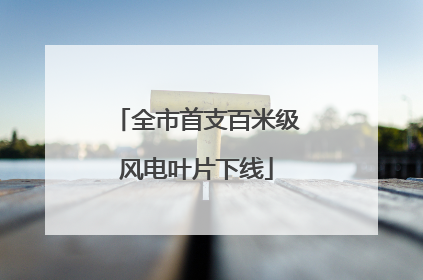 全市首支百米级风电叶片下线