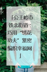 公主岭市铁北街道：巧用“绣花功夫”紧密编织幸福网