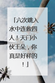 六次跳入水中连救四人！天门小伙王朵，你真是好样的！