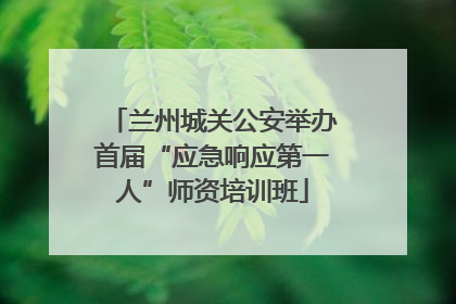 兰州城关公安举办首届“应急响应第一人”师资培训班