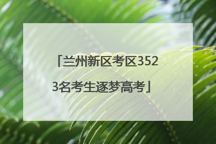 兰州新区考区3523名考生逐梦高考