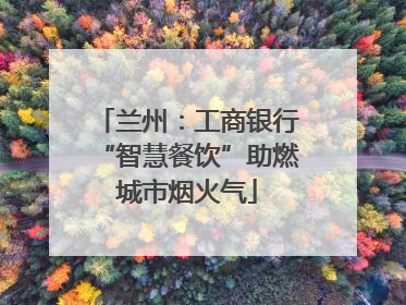 兰州：工商银行“智慧餐饮”助燃城市烟火气