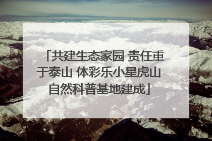 共建生态家园 责任重于泰山 体彩乐小星虎山自然科普基地建成