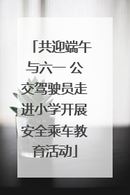 共迎端午与六一 公交驾驶员走进小学开展安全乘车教育活动