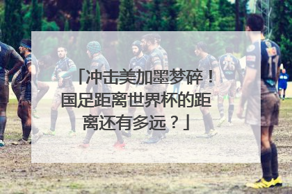 冲击美加墨梦碎！国足距离世界杯的距离还有多远？