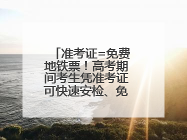 准考证=免费地铁票！高考期间考生凭准考证可快速安检、免费乘坐地铁