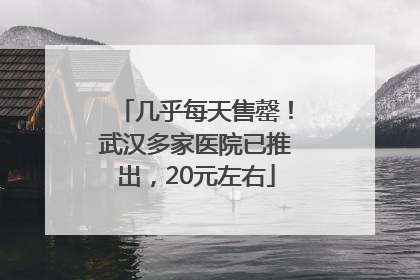 几乎每天售罄！武汉多家医院已推出，20元左右