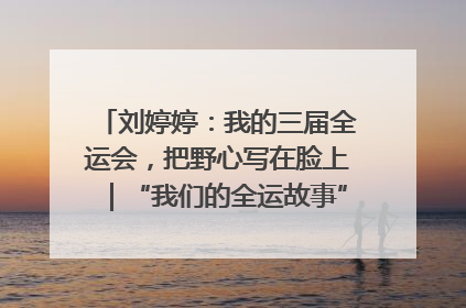 刘婷婷：我的三届全运会，把野心写在脸上｜“我们的全运故事”全民征文大赛