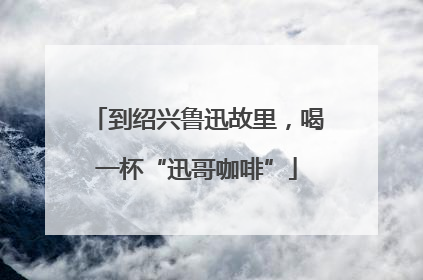 到绍兴鲁迅故里，喝一杯“迅哥咖啡”