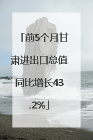 前5个月甘肃进出口总值同比增长43.2%