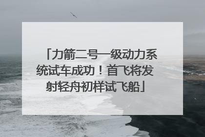 力箭二号一级动力系统试车成功！首飞将发射轻舟初样试飞船