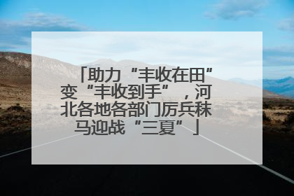 助力“丰收在田”变“丰收到手”，河北各地各部门厉兵秣马迎战“三夏”
