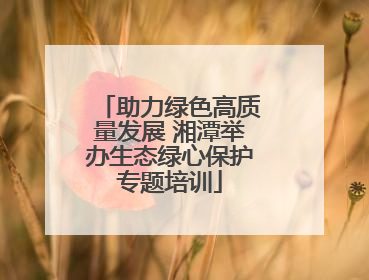 助力绿色高质量发展 湘潭举办生态绿心保护专题培训