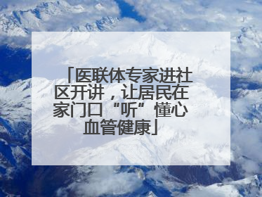 医联体专家进社区开讲,让居民在家门口“听”懂心血管健康