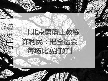 北京男篮主教练许利民：把全运会每场比赛打好