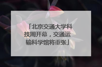 北京交通大学科技周开幕，交通运输科学馆将重张