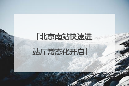 北京南站快速进站厅常态化开启